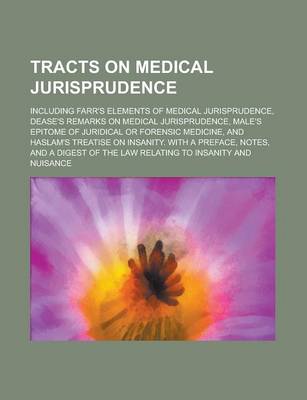 Book cover for Tracts on Medical Jurisprudence; Including Farr's Elements of Medical Jurisprudence, Dease's Remarks on Medical Jurisprudence, Male's Epitome of Juridical or Forensic Medicine, and Haslam's Treatise on Insanity. with a Preface, Notes, and