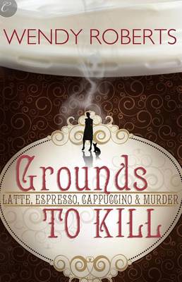 Grounds to Kill by Wendy Roberts