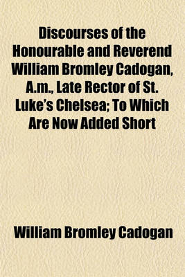 Book cover for Discourses of the Honourable and Reverend William Bromley Cadogan, A.M., Late Rector of St. Luke's Chelsea; To Which Are Now Added Short