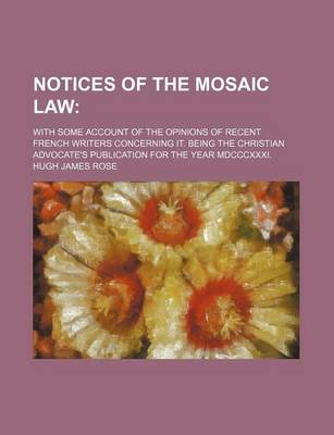 Book cover for Notices of the Mosaic Law; With Some Account of the Opinions of Recent French Writers Concerning It. Being the Christian Advocate's Publication for the Year MDCCCXXXI.