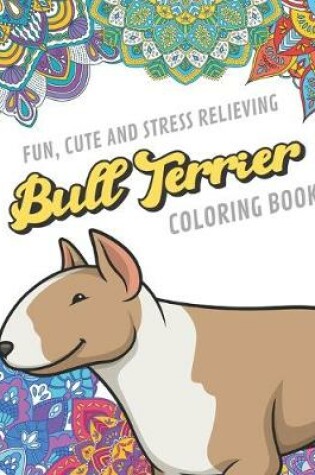 Cover of Fun Cute And Stress Relieving Bull Terrier Coloring Book