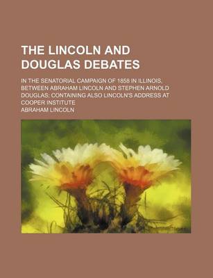 Book cover for The Lincoln and Douglas Debates; In the Senatorial Campaign of 1858 in Illinois, Between Abraham Lincoln and Stephen Arnold Douglas Containing Also Lincoln's Address at Cooper Institute