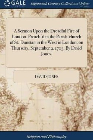 Cover of A Sermon Upon the Dreadful Fire of London, Preach'd in the Parish-Church of St. Dunstan in the West in London, on Thursday, September 2. 1703. by David Jones,