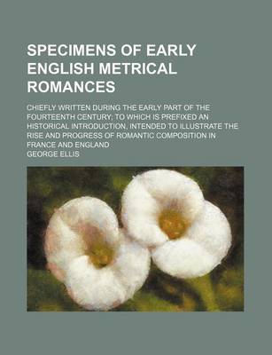 Book cover for Specimens of Early English Metrical Romances (Volume 1); Chiefly Written During the Early Part of the Fourteenth Century to Which Is Prefixed an Historical Introduction, Intended to Illustrate the Rise and Progress of Romantic Composition in France and En