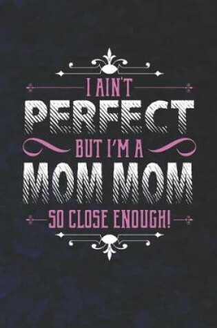 Cover of I Ain't Perfect But I'm A Mom Mom So Close Enough!