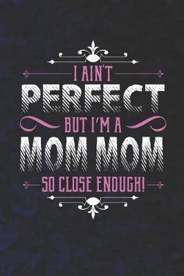 Book cover for I Ain't Perfect But I'm A Mom Mom So Close Enough!