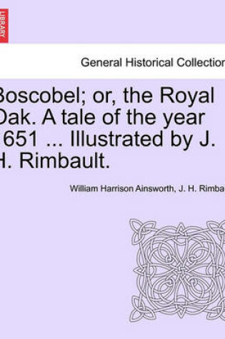 Cover of Boscobel; Or, the Royal Oak. a Tale of the Year 1651 ... Illustrated by J. H. Rimbault.