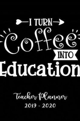 Cover of I Turn Coffee Into Education Teacher Planner 2019 - 2020