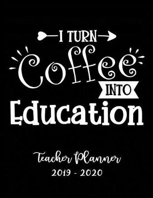 Book cover for I Turn Coffee Into Education Teacher Planner 2019 - 2020