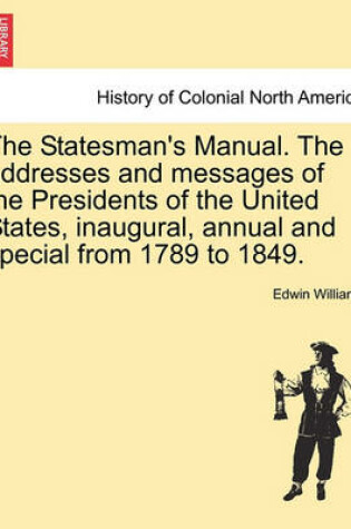 Cover of The Statesman's Manual. the Addresses and Messages of the Presidents of the United States, Inaugural, Annual and Special from 1789 to 1849. Vol. III