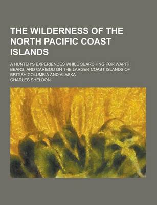 Book cover for The Wilderness of the North Pacific Coast Islands; A Hunter's Experiences While Searching for Wapiti, Bears, and Caribou on the Larger Coast Islands O