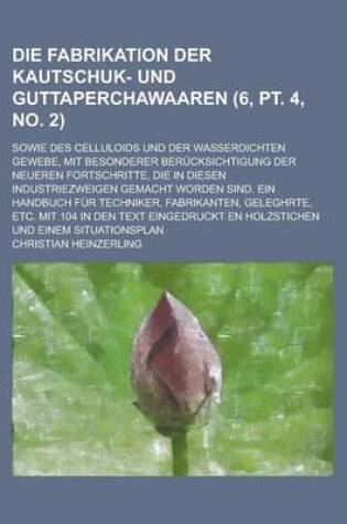 Cover of Die Fabrikation Der Kautschuk- Und Guttaperchawaaren; Sowie Des Celluloids Und Der Wasserdichten Gewebe, Mit Besonderer Berucksichtigung Der Neueren F