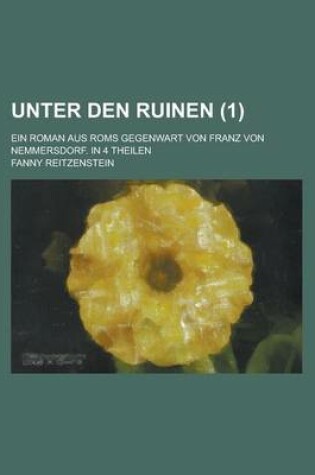 Cover of Unter Den Ruinen; Ein Roman Aus ROMs Gegenwart Von Franz Von Nemmersdorf. in 4 Theilen Volume 1