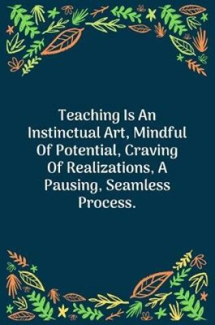 Cover of Teaching Is An Instinctual Art, Mindful Of Potential, Craving Of Realizations, A Pausing, Seamless Process