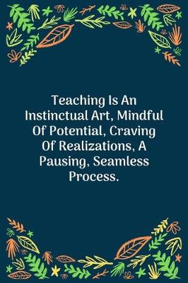 Book cover for Teaching Is An Instinctual Art, Mindful Of Potential, Craving Of Realizations, A Pausing, Seamless Process