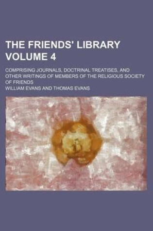 Cover of The Friends' Library Volume 4; Comprising Journals, Doctrinal Treatises, and Other Writings of Members of the Religious Society of Friends