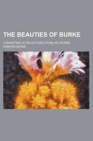 Cover of The Beauties of Burke; Consisting of Selections from His Works