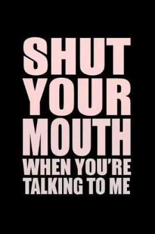 Cover of Shut Your Mouth When You Are Talking To Me