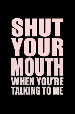 Book cover for Shut Your Mouth When You Are Talking To Me