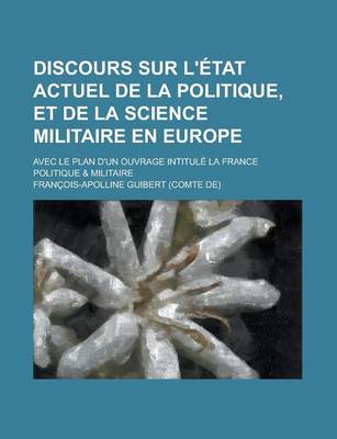 Book cover for Discours Sur L'Etat Actuel de La Politique, Et de La Science Militaire En Europe; Avec Le Plan D'Un Ouvrage Intitule La France Politique & Militaire