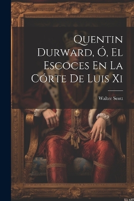 Book cover for Quentin Durward, Ó, El Escoces En La Córte De Luis Xi