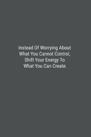 Cover of Instead Of Worrying About What You Cannot Control, Shift Your Energy To What You Can Create.
