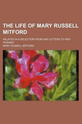 Cover of The Life of Mary Russell Mitford (Volume 3); Related in a Selection from Her Letters to Her Friends