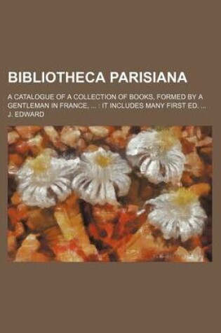 Cover of Bibliotheca Parisiana; A Catalogue of a Collection of Books, Formed by a Gentleman in France, It Includes Many First Ed.