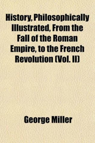 Cover of History, Philosophically Illustrated, from the Fall of the Roman Empire, to the French Revolution (Vol. II)
