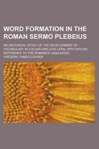 Cover of Word Formation in the Roman Sermo Plebeius; An Historical Study of the Development of Vocabulary in Vulgar and Late Latin, with Special Reference to T