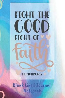 Book cover for Fight The Good Fight Of Faith Blank Lined Journal Notebook