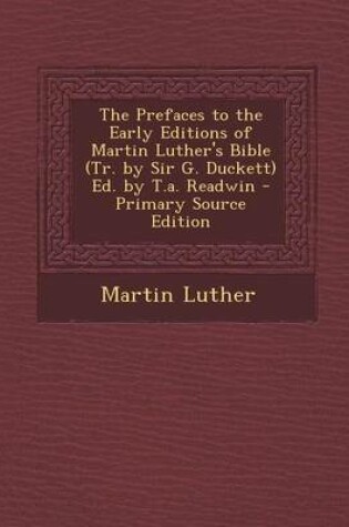 Cover of The Prefaces to the Early Editions of Martin Luther's Bible (Tr. by Sir G. Duckett) Ed. by T.A. Readwin - Primary Source Edition