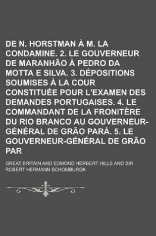 Cover of Lettre de N. Horstman A M. La Condamine. 2. Le Gouverneur de Maranhao a Pedro Da Motta E Silva. 3. Depositions Soumises a la Cour Constituee Pour L'Examen Des Demandes Portugaises. 4. Le Commandant de La Fronitere Du Rio Branco Au