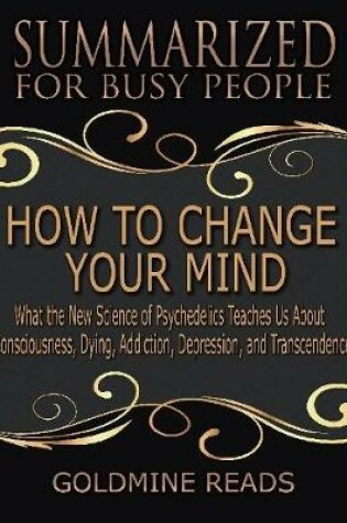 Cover of How to Change Your Mind - Summarized for Busy People: What the New Science of Psychedelics Teaches Us About Consciousness, Dying, Addiction, Depression, and Transcendence: Based on the Book by Michael Pollan