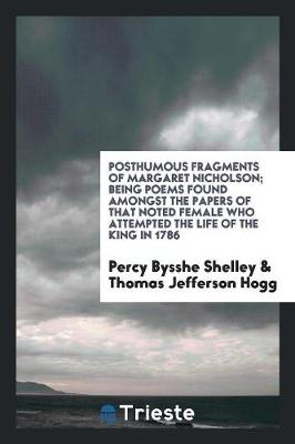 Book cover for Posthumous Fragments of Margaret Nicholson; Being Poems Found Amongst the Papers of That Noted Female Who Attempted the Life of the King in 1786