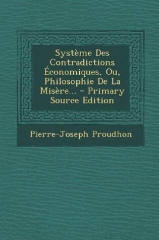 Cover of Systeme Des Contradictions Economiques, Ou, Philosophie de La Misere... - Primary Source Edition
