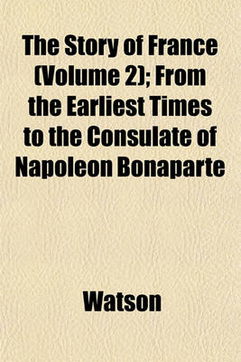 Book cover for The Story of France (Volume 2); From the Earliest Times to the Consulate of Napoleon Bonaparte