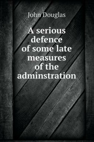 Cover of A serious defence of some late measures of the adminstration