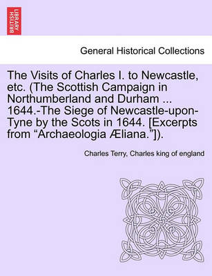 Book cover for The Visits of Charles I. to Newcastle, Etc. (the Scottish Campaign in Northumberland and Durham ... 1644.-The Siege of Newcastle-Upon-Tyne by the Scots in 1644. [Excerpts from Archaeologia Aeliana.]).