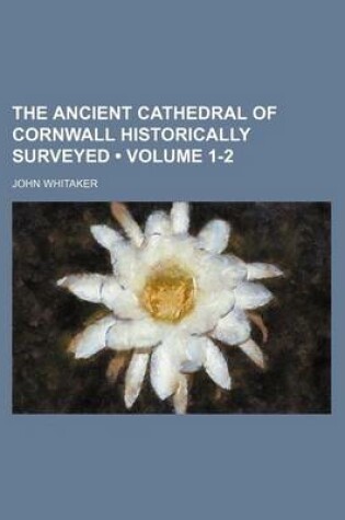 Cover of The Ancient Cathedral of Cornwall Historically Surveyed (Volume 1-2)