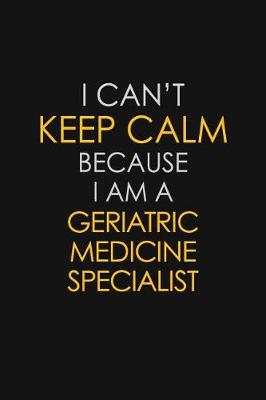 Book cover for I Can't Keep Calm Because I Am A Geriatric Medicine Specialist