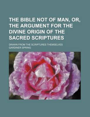 Book cover for The Bible Not of Man, Or, the Argument for the Divine Origin of the Sacred Scriptures; Drawn from the Scriptures Themselves