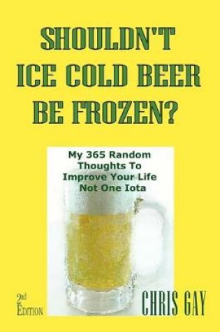 Cover of Shouldn't Ice Cold Beer Be Frozen? My 365 Random Thoughts To Improve Your Life Not One Iota