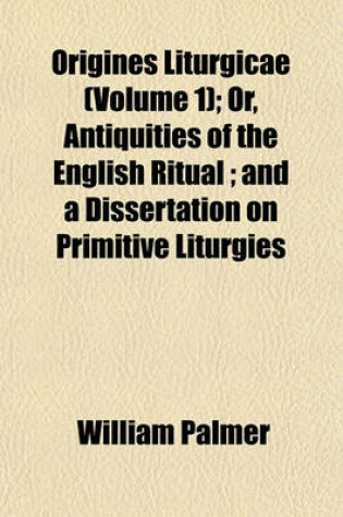 Cover of Origines Liturgicae (Volume 1); Or, Antiquities of the English Ritual; And a Dissertation on Primitive Liturgies