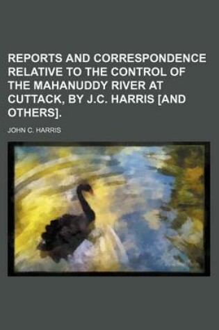 Cover of Reports and Correspondence Relative to the Control of the Mahanuddy River at Cuttack, by J.C. Harris [And Others]