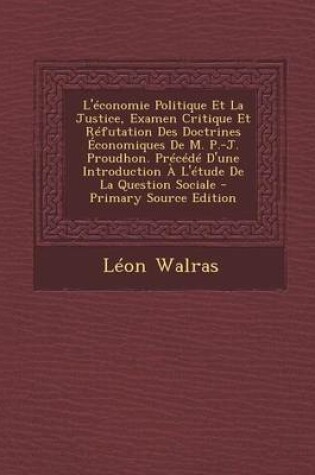 Cover of L'Economie Politique Et La Justice, Examen Critique Et Refutation Des Doctrines Economiques de M. P.-J. Proudhon. Precede D'Une Introduction A L'Etude de La Question Sociale - Primary Source Edition