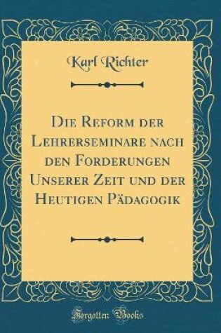 Cover of Die Reform der Lehrerseminare nach den Forderungen Unserer Zeit und der Heutigen Pädagogik (Classic Reprint)