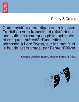 Book cover for Ca�n, myst�re dramatique en trois actes. Traduit en vers fran�ais, et r�fut� dans une suite de remarques philosophiques et critiques, pr�c�d� d'une lettre adress�e � Lord Byron, sur les motifs et le but de cet ouvrage, par Fabre d'Olivet.