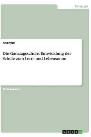 Cover of Die Ganztagsschule. Entwicklung der Schule zum Lern- und Lebensraum