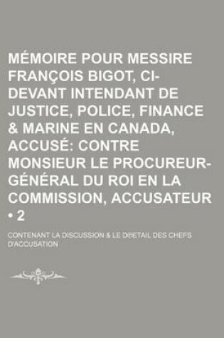 Cover of Memoire Pour Messire Francois Bigot, CI-Devant Intendant de Justice, Police, Finance & Marine En Canada, Accuse (2 ); Contre Monsieur Le Procureur-General Du Roi En La Commission, Accusateur. Contenant La Discussion & Le Detail Des Chefs D'Accusation